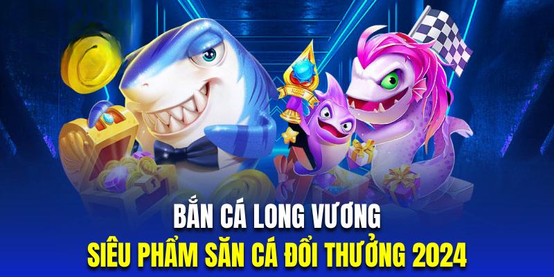 Bắn Cá Long Vương | Siêu Phẩm Săn Cá Online Đổi Thưởng